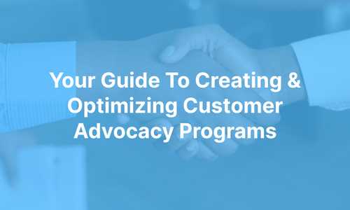 Your Guide To Creating & Optimizing Customer Advocacy Programs