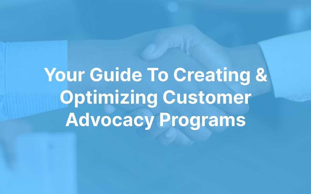 Your Guide To Creating & Optimizing Customer Advocacy Programs