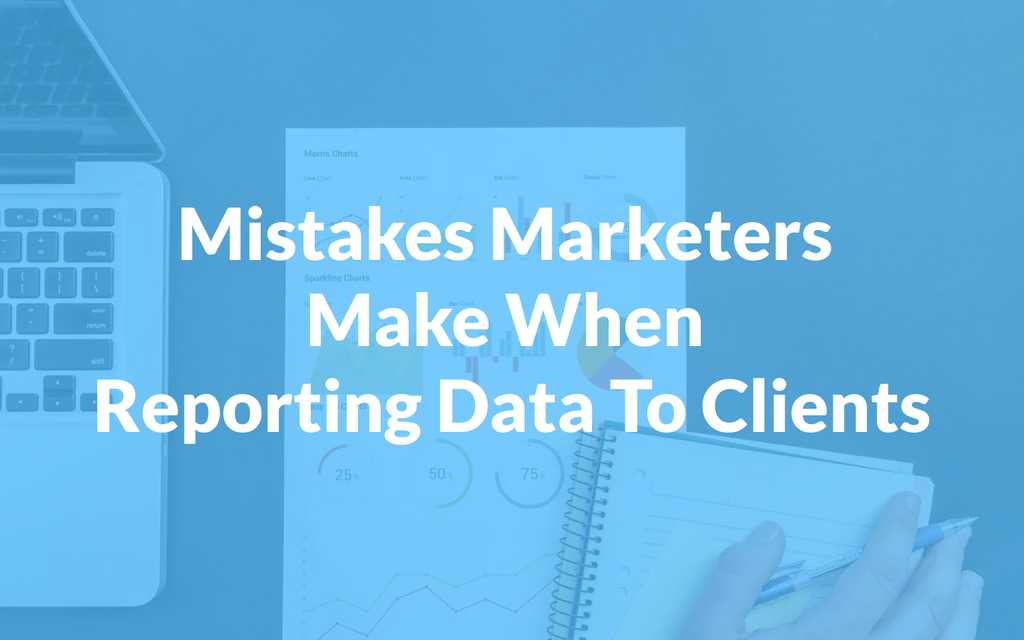 Mistakes Marketers Make When Reporting Data To Clients
