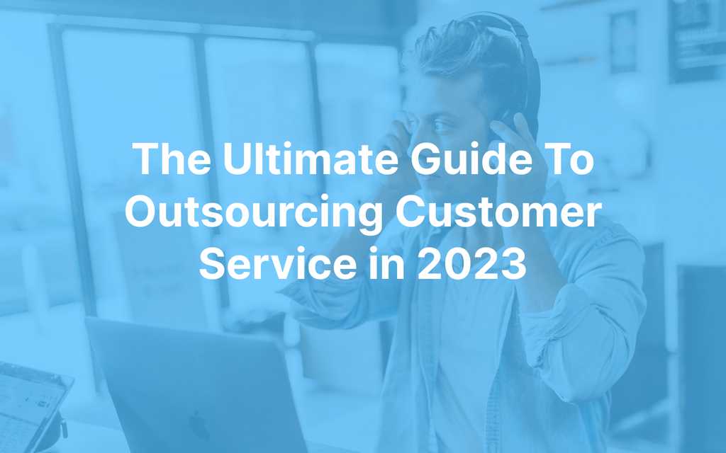 The Ultimate Guide To Outsourcing Customer Service in 2023