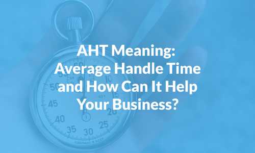 AHT Meaning: Average Handle Time and How Can It Help Your Business?