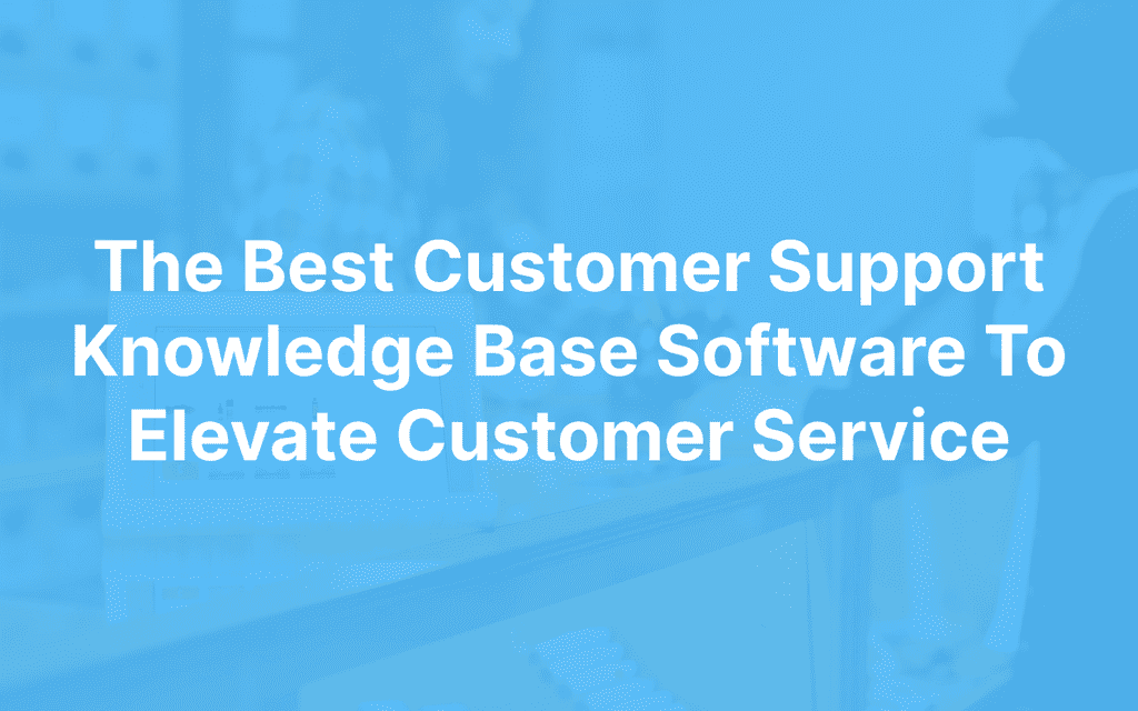 The Best Customer Support Knowledge Base Software To Elevate Customer Service