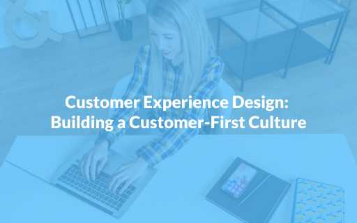 Customer Experience Design: Building a Customer-First Culture