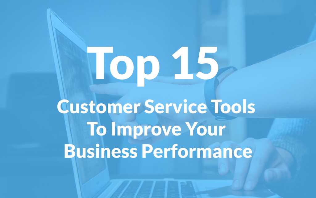 Top 15 Customer Service Tools To Improve Your Business Performance