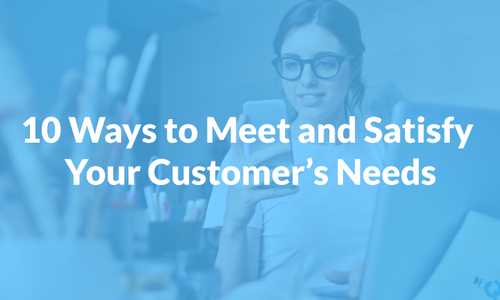 10 Ways to Meet and Satisfy Your Customer’s Needs