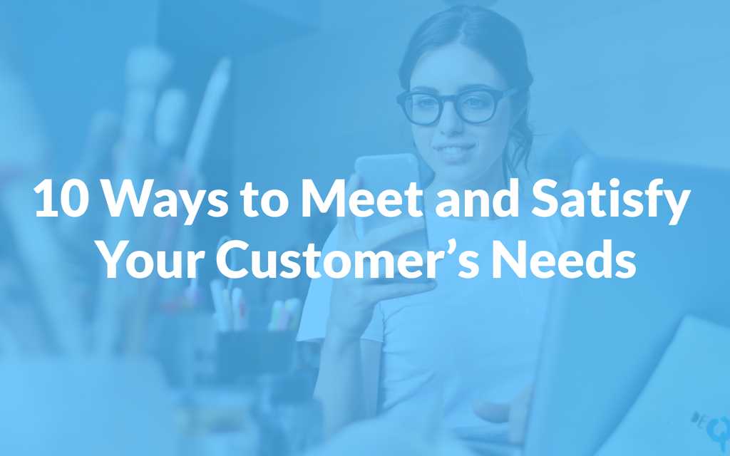 10 Ways to Meet and Satisfy Your Customer’s Needs