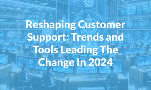 Reshaping Customer Support: Trends and Tools Leading The Change In 2024